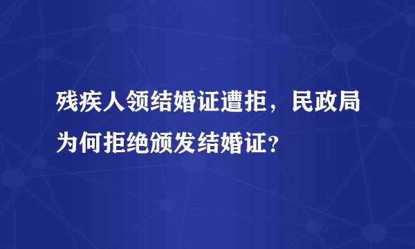 残疾人领结婚证遭拒，民政局为何拒绝颁发结婚证？