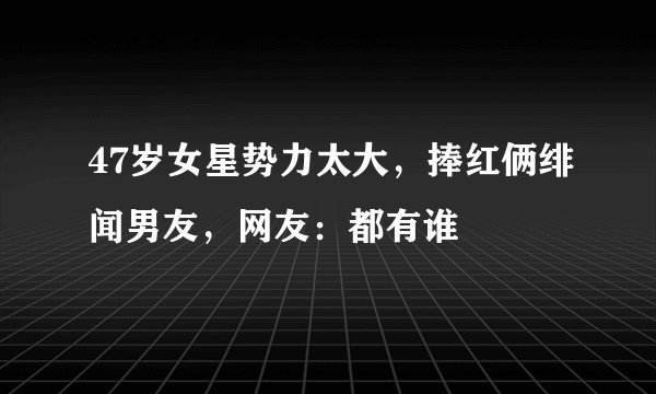 47岁女星势力太大,捧红俩绯闻男友,网友:都有谁