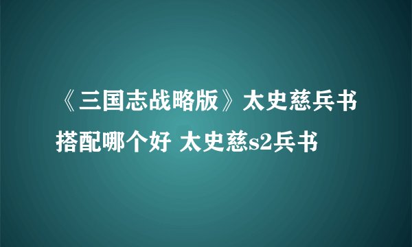 《三国志战略版》太史慈兵书搭配哪个好 太史慈s2兵书