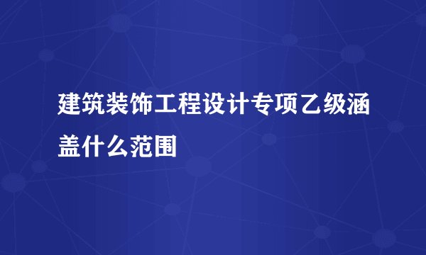建筑装饰工程设计专项乙级涵盖什么范围