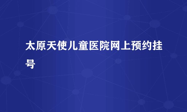太原天使儿童医院网上预约挂号