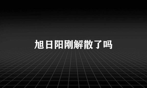 旭日阳刚解散了吗