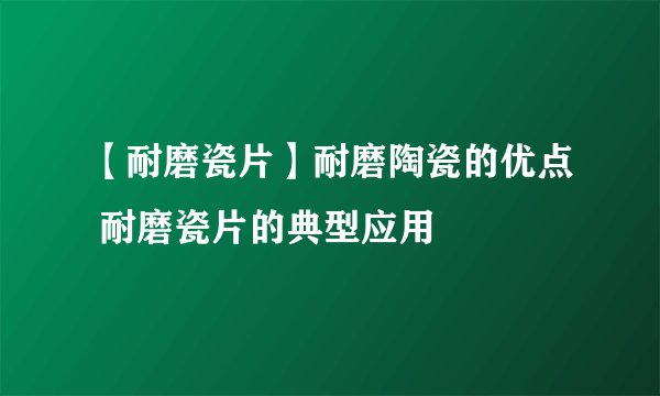 【耐磨瓷片】耐磨陶瓷的优点 耐磨瓷片的典型应用