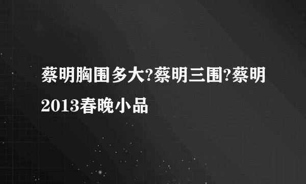 蔡明胸围多大?蔡明三围?蔡明2013春晚小品