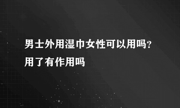 男士外用湿巾女性可以用吗？用了有作用吗