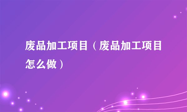 废品加工项目（废品加工项目怎么做）