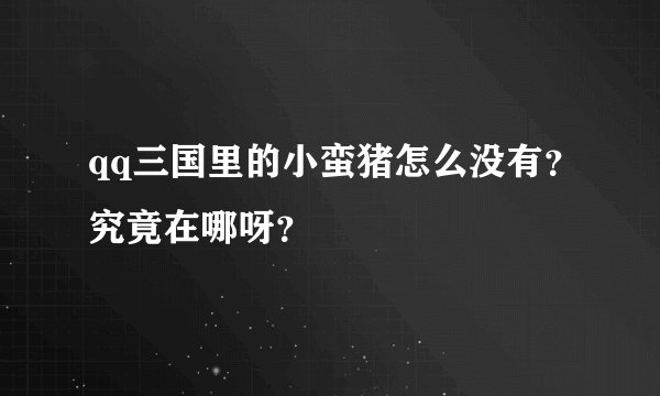 qq三国里的小蛮猪怎么没有？究竟在哪呀？