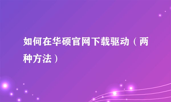 如何在华硕官网下载驱动（两种方法）