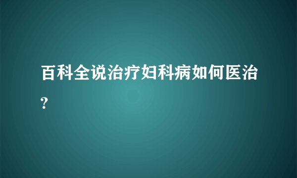 百科全说治疗妇科病如何医治？