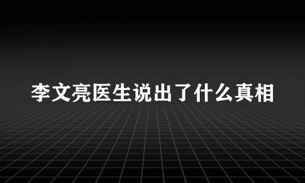 李文亮医生说出了什么真相