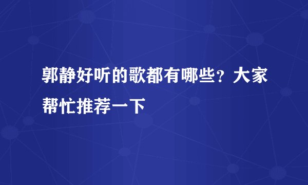郭静好听的歌都有哪些？大家帮忙推荐一下