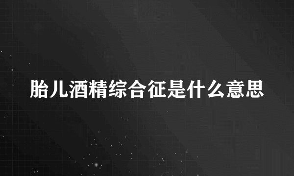 胎儿酒精综合征是什么意思