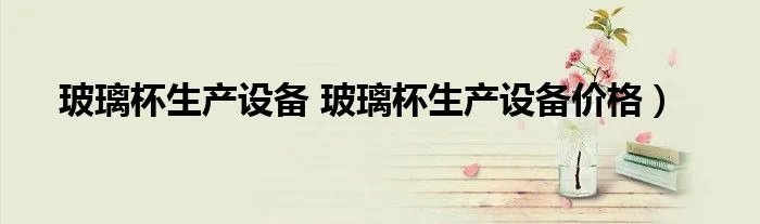 玻璃杯生产设备 玻璃杯生产设备价格）