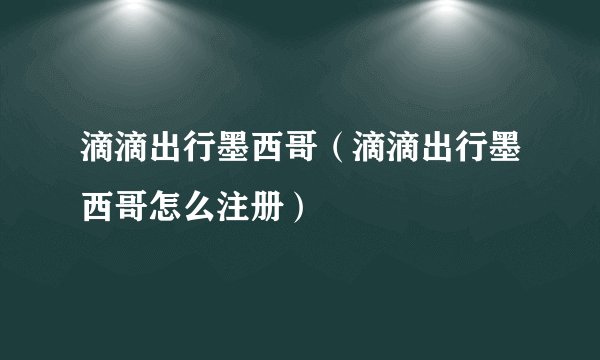 滴滴出行墨西哥（滴滴出行墨西哥怎么注册）