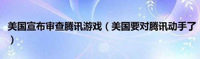 美国宣布审查腾讯游戏（美国要对腾讯动手了）