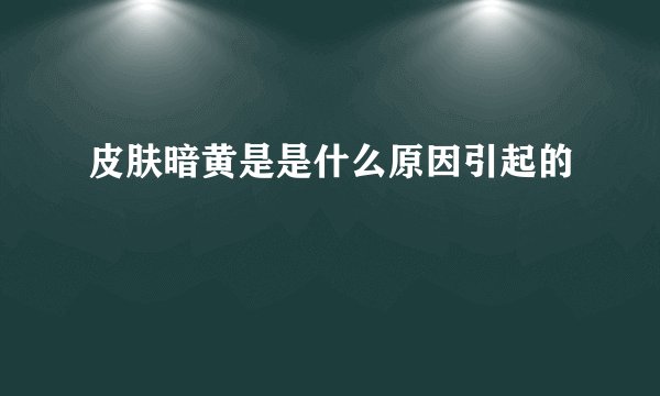 皮肤暗黄是是什么原因引起的