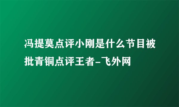 冯提莫点评小刚是什么节目被批青铜点评王者-飞外网