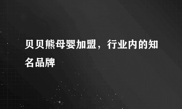贝贝熊母婴加盟，行业内的知名品牌