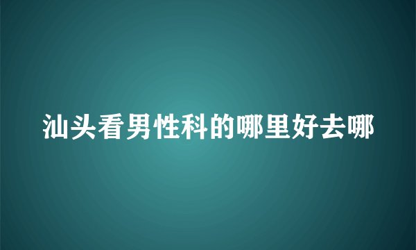 汕头看男性科的哪里好去哪