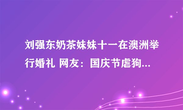 刘强东奶茶妹妹十一在澳洲举行婚礼 网友：国庆节虐狗！_飞外网