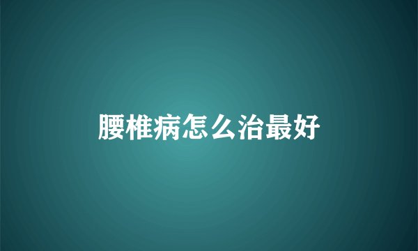 腰椎病怎么治最好