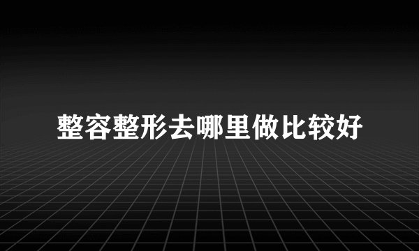 整容整形去哪里做比较好