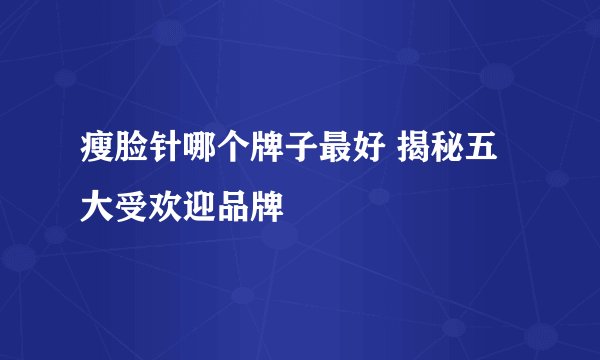 瘦脸针哪个牌子最好 揭秘五大受欢迎品牌