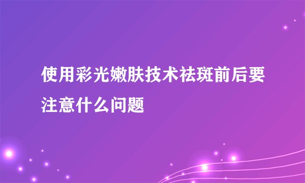 使用彩光嫩肤技术祛斑前后要注意什么问题