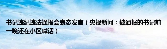 书记违纪违法通报会表态发言（央视新闻：被通报的书记前一晚还在小区喊话）