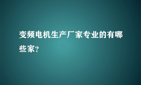 变频电机生产厂家专业的有哪些家？