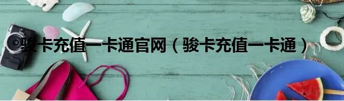 骏卡充值一卡通官网（骏卡充值一卡通）