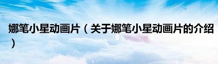 娜笔小星动画片（关于娜笔小星动画片的介绍）