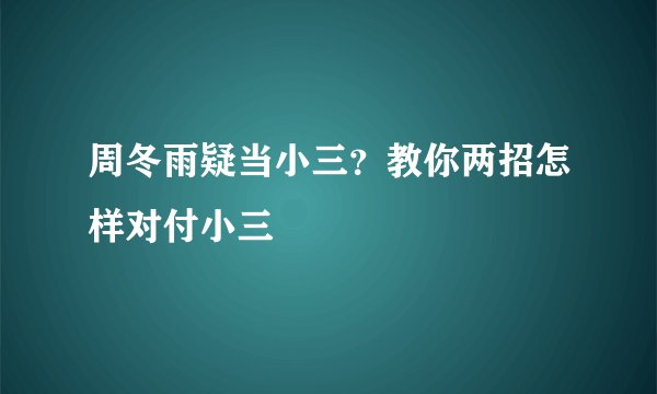 周冬雨疑当小三？教你两招怎样对付小三