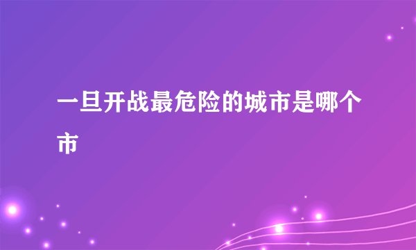 一旦开战最危险的城市是哪个市
