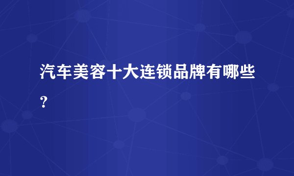 汽车美容十大连锁品牌有哪些？