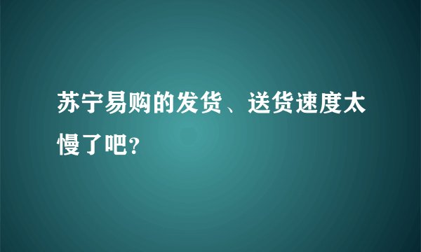 苏宁易购的发货、送货速度太慢了吧？