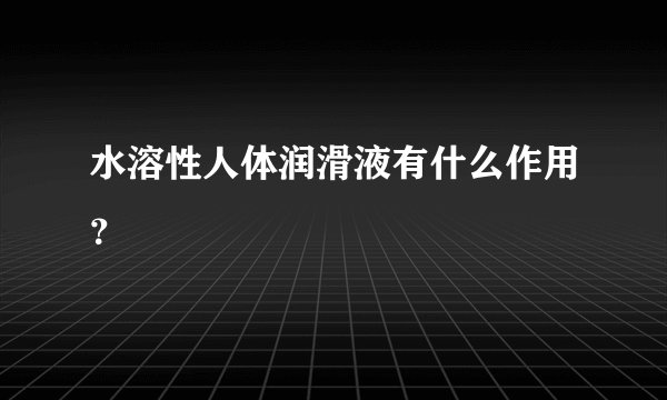 水溶性人体润滑液有什么作用？