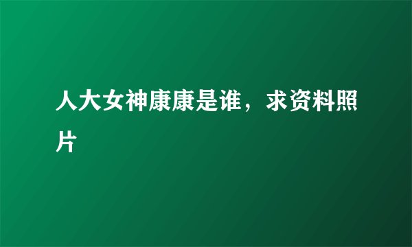 人大女神康康是谁，求资料照片