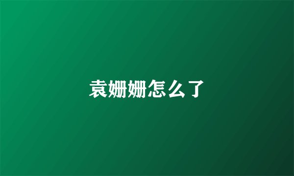 袁姗姗怎么了