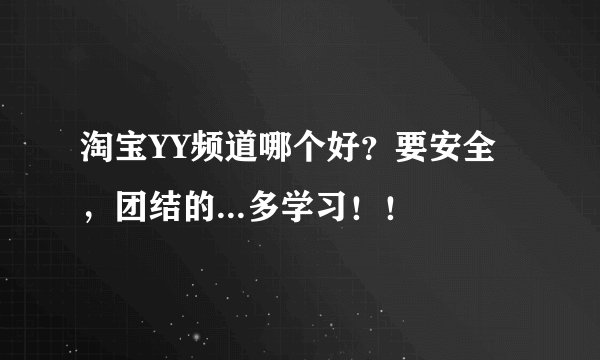 淘宝YY频道哪个好？要安全，团结的...多学习！！