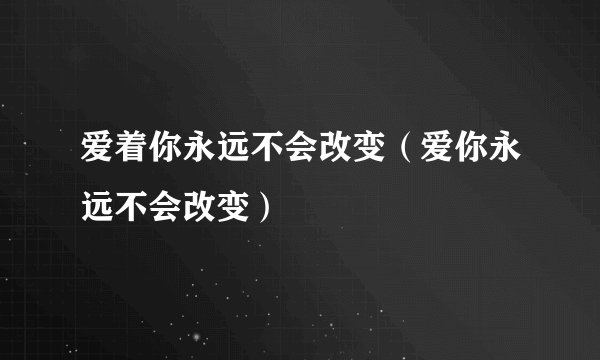 爱着你永远不会改变（爱你永远不会改变）