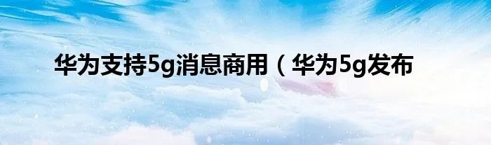华为支持5g消息商用（华为5g发布