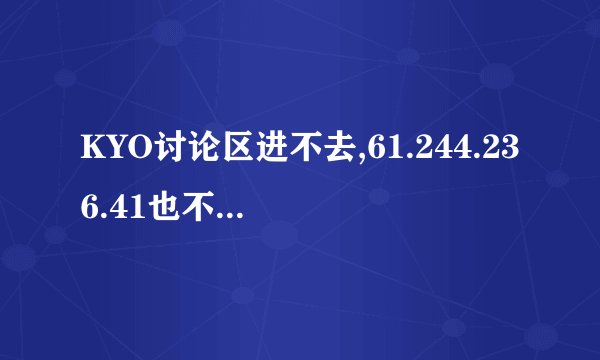 KYO讨论区进不去,61.244.236.41也不行,求救.!!
