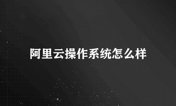 阿里云操作系统怎么样