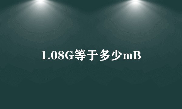 1.08G等于多少mB