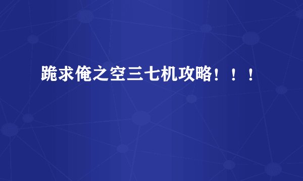 跪求俺之空三七机攻略！！！
