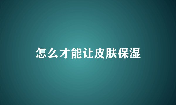 怎么才能让皮肤保湿
