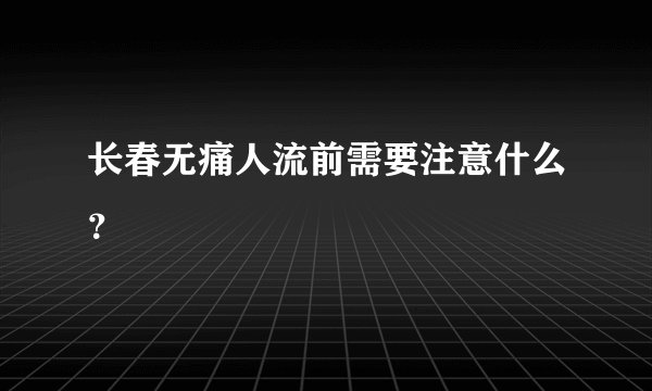 长春无痛人流前需要注意什么？