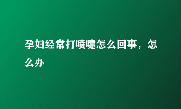 孕妇经常打喷嚏怎么回事,怎么办