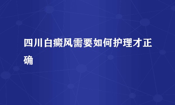 四川白癜风需要如何护理才正确